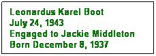 Text Box: Leonardus Karel Boot
July 24, 1943
Engaged to Jackie Middleton
Born December 8, 1937
