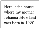 Text Box: Here is the house where my mother Johanna Moerland was born in 1920
