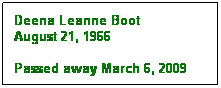 Text Box: Deena Leanne Boot
August 21, 1966

Passed away March 6, 2009
 
